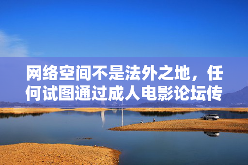 网络空间不是法外之地,任何试图通过成人电影论坛传播不良信息的行为,都将受到法律的严厉惩处。我们应自觉遵守法律法规,树立健康的网络使用习惯,远离各类淫秽色情平台,共同营造清朗、文明、健康的网络环境,网络非法外之地,严惩不良信息传播,共护清朗网络空间 网络空间不是法外之地,任何试图通过成人电影论坛传播不良信息的行为,都将受到法律的严厉惩处。我们应自觉遵守法律法规,树立健康的网络使用习惯,远离各类淫秽色情平台,共同营造清朗、文明、健康的网络环境,网络非法外之地,严惩不良信息传播,共护清朗网络空间