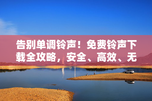 告别单调铃声!免费铃声下载全攻略,安全、高效、无套路,告别单调铃声!免费铃声下载全攻略,安全高效无套路 告别单调铃声!免费铃声下载全攻略,安全、高效、无套路,告别单调铃声!免费铃声下载全攻略,安全高效无套路
