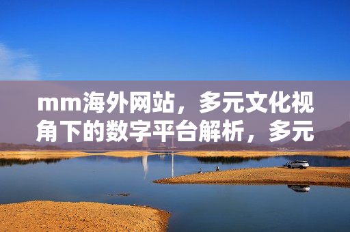 mm海外网站,多元文化视角下的数字平台解析,多元文化视角下的mm海外网站数字平台解析 mm海外网站,多元文化视角下的数字平台解析,多元文化视角下的mm海外网站数字平台解析