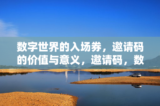 数字世界的入场券,邀请码的价值与意义,邀请码,数字世界的价值入场券 数字世界的入场券,邀请码的价值与意义,邀请码,数字世界的价值入场券