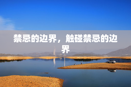 禁忌的边界,触碰禁忌的边界 禁忌的边界,触碰禁忌的边界