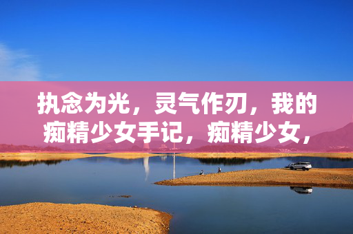 执念为光,灵气作刃,我的痴精少女手记,痴精少女,执念为光,灵气作刃 执念为光,灵气作刃,我的痴精少女手记,痴精少女,执念为光,灵气作刃