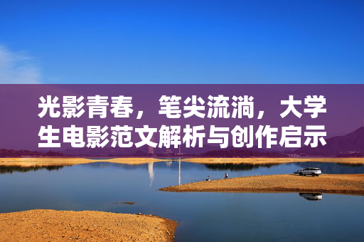 光影青春,笔尖流淌,大学生电影范文解析与创作启示,光影青春笔尖,大学生电影范文解析与创作启示 光影青春,笔尖流淌,大学生电影范文解析与创作启示,光影青春笔尖,大学生电影范文解析与创作启示