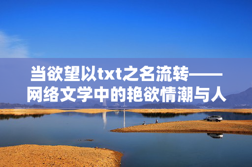 当欲望以txt之名流转——网络文学中的艳欲情潮与人性叩问,网络文学txt,欲望流转与人性叩问 当欲望以txt之名流转——网络文学中的艳欲情潮与人性叩问,网络文学txt,欲望流转与人性叩问