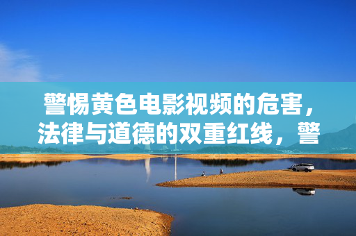 警惕黄色电影视频的危害,法律与道德的双重红线,警惕黄色视频危害,法律与道德的双红线 警惕黄色电影视频的危害,法律与道德的双重红线,警惕黄色视频危害,法律与道德的双红线