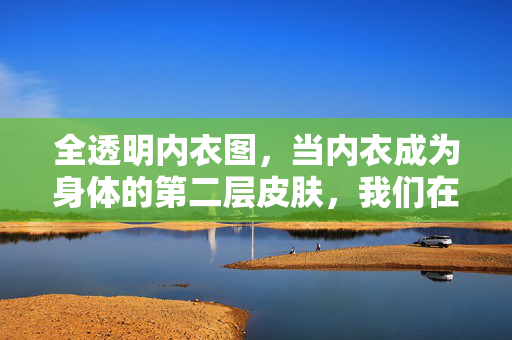 全透明内衣图,当内衣成为身体的第二层皮肤,我们在讨论什么?当内衣成为第二层皮肤,全透明现象的身体叩问 全透明内衣图,当内衣成为身体的第二层皮肤,我们在讨论什么?当内衣成为第二层皮肤,全透明现象的身体叩问