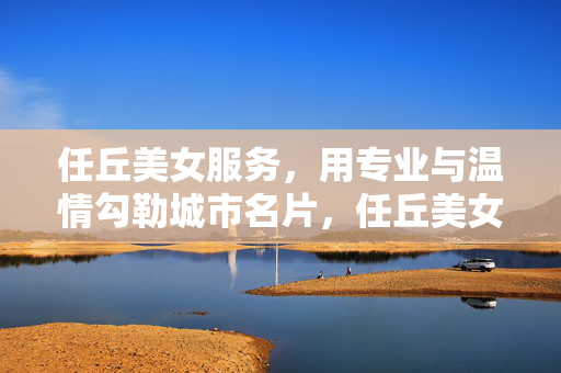 任丘美女服务,用专业与温情勾勒城市名片,任丘美女服务,专业温情勾勒城市名片 任丘美女服务,用专业与温情勾勒城市名片,任丘美女服务,专业温情勾勒城市名片