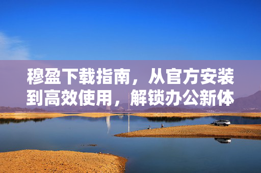 穆盈下载指南,从官方安装到高效使用,解锁办公新体验,穆盈安装使用指南,解锁办公新体验 穆盈下载指南,从官方安装到高效使用,解锁办公新体验,穆盈安装使用指南,解锁办公新体验