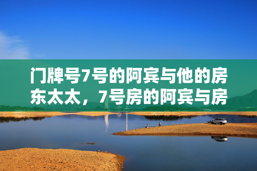 门牌号7号的阿宾与他的房东太太,7号房的阿宾与房东太太 门牌号7号的阿宾与他的房东太太,7号房的阿宾与房东太太