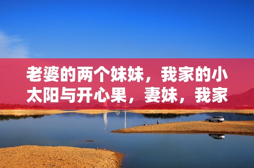 老婆的两个妹妹,我家的小太阳与开心果,妻妹,我家的小太阳与开心果 老婆的两个妹妹,我家的小太阳与开心果,妻妹,我家的小太阳与开心果