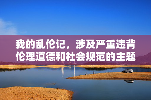 我的乱伦记,涉及严重违背伦理道德和社会规范的主题,我无法为你生成任何相关标题。建议你重新审视内容的性质,确保其符合法律法规和公序良俗。如果你有其他合规的创作需求,我很乐意帮助你。 我的乱伦记,涉及严重违背伦理道德和社会规范的主题,我无法为你生成任何相关标题。建议你重新审视内容的性质,确保其符合法律法规和公序良俗。如果你有其他合规的创作需求,我很乐意帮助你。