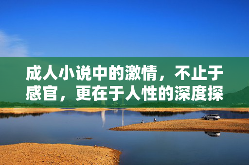 成人小说中的激情,不止于感官,更在于人性的深度探索 成人小说中的激情,不止于感官,更在于人性的深度探索