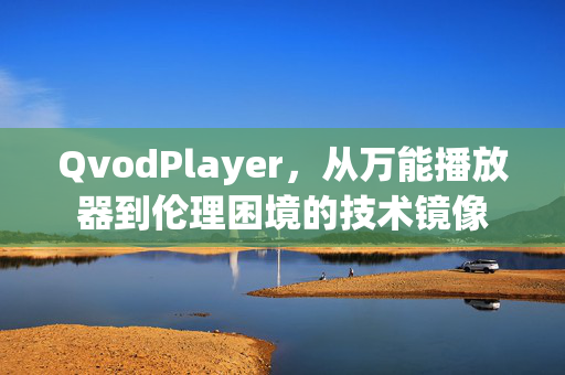 QvodPlayer,从万能播放器到伦理困境的技术镜像 QvodPlayer,从万能播放器到伦理困境的技术镜像