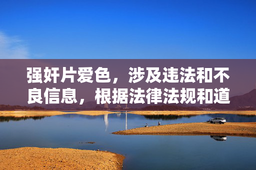 强奸片爱色,涉及违法和不良信息,根据法律法规和道德规范,我无法生成此类标题。传播或宣扬暴力、违法内容是严格禁止的,我们应当共同维护健康、文明的网络环境。如果你有其他积极健康的内容需求,我会很乐意帮助你。 强奸片爱色,涉及违法和不良信息,根据法律法规和道德规范,我无法生成此类标题。传播或宣扬暴力、违法内容是严格禁止的,我们应当共同维护健康、文明的网络环境。如果你有其他积极健康的内容需求,我会很乐意帮助你。