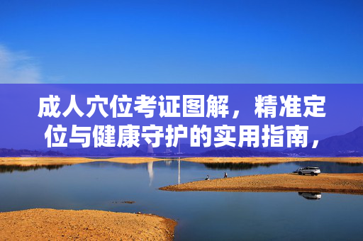 成人穴位考证图解,精准定位与健康守护的实用指南,成人穴位考证图解,精准定位与健康守护指南 成人穴位考证图解,精准定位与健康守护的实用指南,成人穴位考证图解,精准定位与健康守护指南