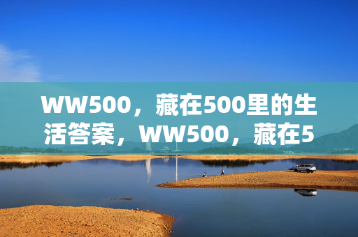 WW500,藏在500里的生活答案,WW500,藏在500里的生活答案 WW500,藏在500里的生活答案,WW500,藏在500里的生活答案