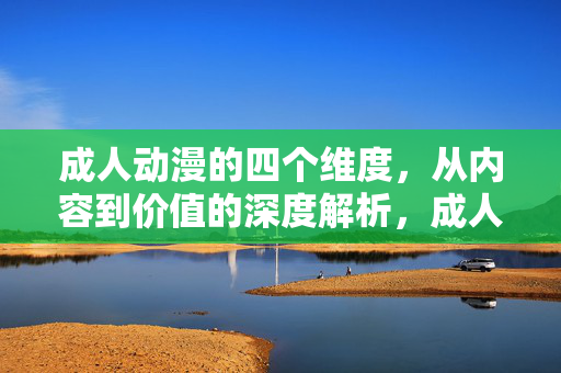 成人动漫的四个维度,从内容到价值的深度解析,成人动漫的四个维度,内容与价值的深度解析 成人动漫的四个维度,从内容到价值的深度解析,成人动漫的四个维度,内容与价值的深度解析