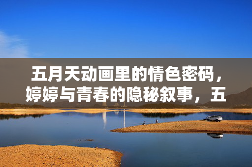 五月天动画里的情色密码,婷婷与青春的隐秘叙事,五月天动画的隐秘叙事,婷婷与青春的情色密码 五月天动画里的情色密码,婷婷与青春的隐秘叙事,五月天动画的隐秘叙事,婷婷与青春的情色密码