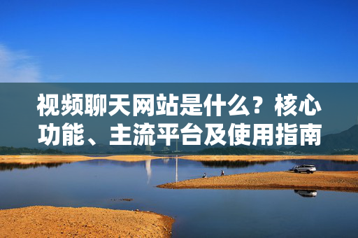 视频聊天网站是什么?核心功能、主流平台及使用指南,视频聊天网站,定义、核心功能、主流平台及使用指南 视频聊天网站是什么?核心功能、主流平台及使用指南,视频聊天网站,定义、核心功能、主流平台及使用指南