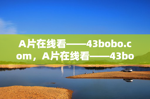 A片在线看――43bobo.com,A片在线看——43bobo.com A片在线看――43bobo.com,A片在线看——43bobo.com
