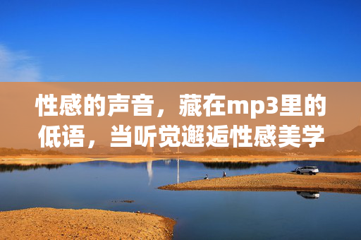 性感的声音,藏在mp3里的低语,当听觉邂逅性感美学,mp3低语,听觉邂逅性感美学 性感的声音,藏在mp3里的低语,当听觉邂逅性感美学,mp3低语,听觉邂逅性感美学
