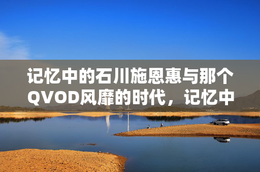 记忆中的石川施恩惠与那个QVOD风靡的时代,记忆中的石川施恩惠与QVOD风靡时代 记忆中的石川施恩惠与那个QVOD风靡的时代,记忆中的石川施恩惠与QVOD风靡时代