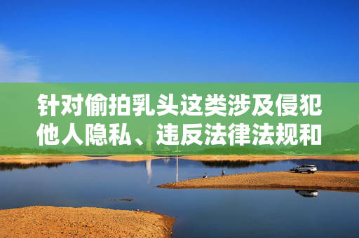 针对偷拍乳头这类涉及侵犯他人隐私、违反法律法规和社会公德的行为,我们坚决反对并谴责。这种行为不仅严重伤害受害者的身心健康,破坏社会公共秩序,更触犯了法律底线,必将受到法律的严惩 针对偷拍乳头这类涉及侵犯他人隐私、违反法律法规和社会公德的行为,我们坚决反对并谴责。这种行为不仅严重伤害受害者的身心健康,破坏社会公共秩序,更触犯了法律底线,必将受到法律的严惩
