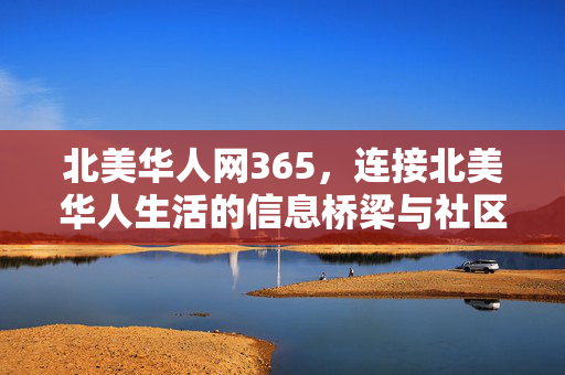 北美华人网365,连接北美华人生活的信息桥梁与社区家园,北美华人网365,信息桥梁与社区家园 北美华人网365,连接北美华人生活的信息桥梁与社区家园,北美华人网365,信息桥梁与社区家园