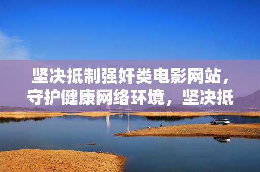 坚决抵制强奸类电影网站,守护健康网络环境,坚决抵制强奸类电影网站 守护健康网络环境 坚决抵制强奸类电影网站,守护健康网络环境,坚决抵制强奸类电影网站 守护健康网络环境