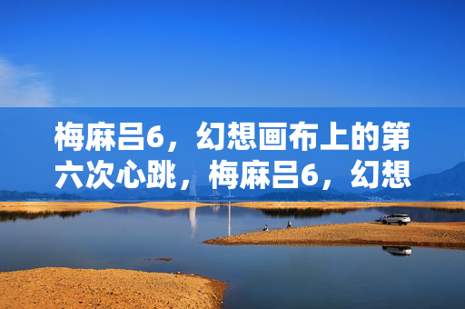 梅麻吕6,幻想画布上的第六次心跳,梅麻吕6,幻想画布上的第六次心跳 梅麻吕6,幻想画布上的第六次心跳,梅麻吕6,幻想画布上的第六次心跳