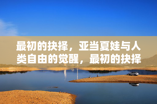 最初的抉择,亚当夏娃与人类自由的觉醒,最初的抉择,亚当夏娃与人类自由的觉醒 最初的抉择,亚当夏娃与人类自由的觉醒,最初的抉择,亚当夏娃与人类自由的觉醒