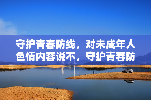 守护青春防线,对未成年人色情内容说不,守护青春防线,对未成年人色情内容说不 守护青春防线,对未成年人色情内容说不,守护青春防线,对未成年人色情内容说不
