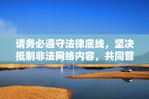 请务必遵守法律底线,坚决抵制非法网络内容,共同营造风清气正的网络环境,坚守法律底线 抵制非法网络内容 共建清朗网络 请务必遵守法律底线,坚决抵制非法网络内容,共同营造风清气正的网络环境,坚守法律底线 抵制非法网络内容 共建清朗网络