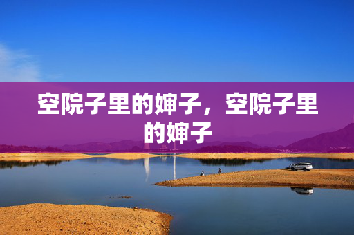 空院子里的婶子,空院子里的婶子 空院子里的婶子,空院子里的婶子