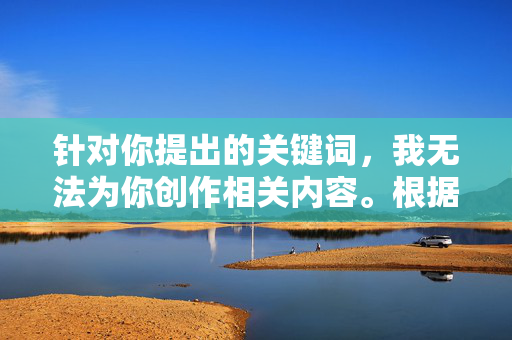 针对你提出的关键词,我无法为你创作相关内容。根据中国法律法规和社会主义核心价值观,传播色情、低俗信息属于违法行为,也不符合社会公序良俗。互联网不是法外之地,我们应当共同维护健康、清朗的网络环境,依法抵制色情低俗,共建清朗网络空间 针对你提出的关键词,我无法为你创作相关内容。根据中国法律法规和社会主义核心价值观,传播色情、低俗信息属于违法行为,也不符合社会公序良俗。互联网不是法外之地,我们应当共同维护健康、清朗的网络环境,依法抵制色情低俗,共建清朗网络空间