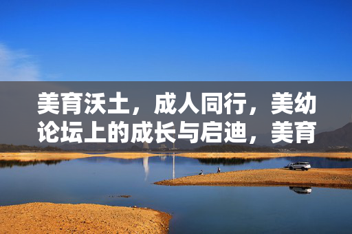 美育沃土,成人同行,美幼论坛上的成长与启迪,美育沃土,成幼同行,论坛的成长启迪 美育沃土,成人同行,美幼论坛上的成长与启迪,美育沃土,成幼同行,论坛的成长启迪