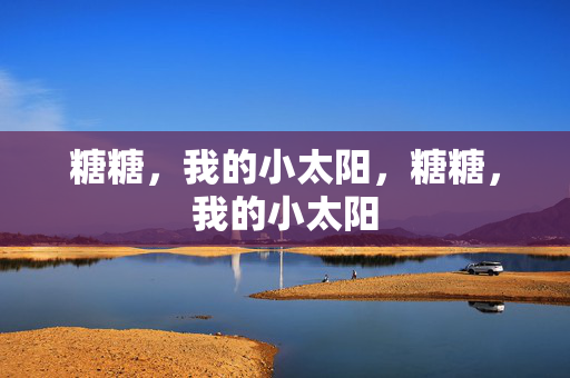 糖糖,我的小太阳,糖糖,我的小太阳 糖糖,我的小太阳,糖糖,我的小太阳