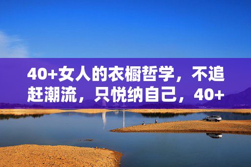 40+女人的衣橱哲学,不追赶潮流,只悦纳自己,40+女人的衣橱哲学,悦纳自己,不追潮流 40+女人的衣橱哲学,不追赶潮流,只悦纳自己,40+女人的衣橱哲学,悦纳自己,不追潮流