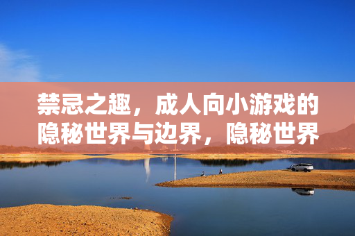 禁忌之趣,成人向小游戏的隐秘世界与边界,隐秘世界的边界,成人向小游戏的禁忌之趣 禁忌之趣,成人向小游戏的隐秘世界与边界,隐秘世界的边界,成人向小游戏的禁忌之趣