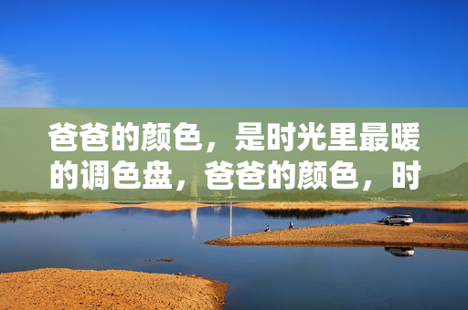 爸爸的颜色,是时光里最暖的调色盘,爸爸的颜色,时光的暖调色盘 爸爸的颜色,是时光里最暖的调色盘,爸爸的颜色,时光的暖调色盘