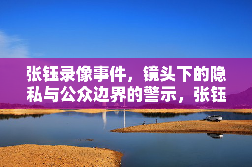 张钰录像事件,镜头下的隐私与公众边界的警示,张钰录像事件,镜头下的隐私与公众边界警示 张钰录像事件,镜头下的隐私与公众边界的警示,张钰录像事件,镜头下的隐私与公众边界警示
