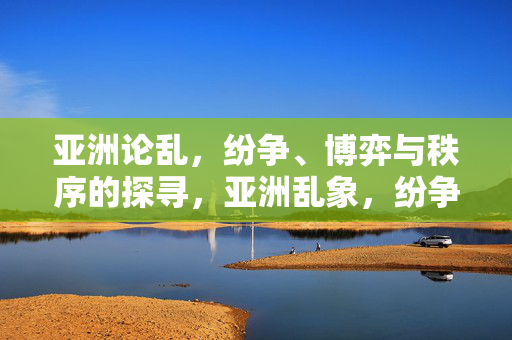 亚洲论乱,纷争、博弈与秩序的探寻,亚洲乱象,纷争博弈与秩序探寻 亚洲论乱,纷争、博弈与秩序的探寻,亚洲乱象,纷争博弈与秩序探寻