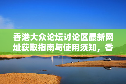 香港大众论坛讨论区最新网址获取指南与使用须知,香港大众论坛讨论区最新网址获取与使用指南 香港大众论坛讨论区最新网址获取指南与使用须知,香港大众论坛讨论区最新网址获取与使用指南