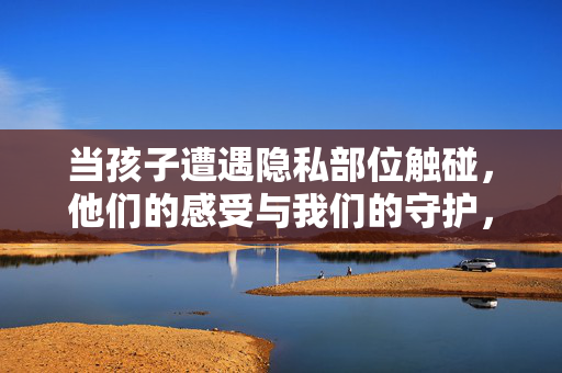 当孩子遭遇隐私部位触碰,他们的感受与我们的守护,感受与守护,当孩子遭遇隐私部位触碰 当孩子遭遇隐私部位触碰,他们的感受与我们的守护,感受与守护,当孩子遭遇隐私部位触碰