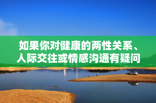 如果你对健康的两性关系、人际交往或情感沟通有疑问，我很乐意提供科学、积极的信息和建议，帮助建立基于尊重、责任和安全的亲密关系。请始终将身心健康和合法权益放在首位，远离任何可能带来伤害的行为，健康两性关系的科学指南，尊重、责任与安全