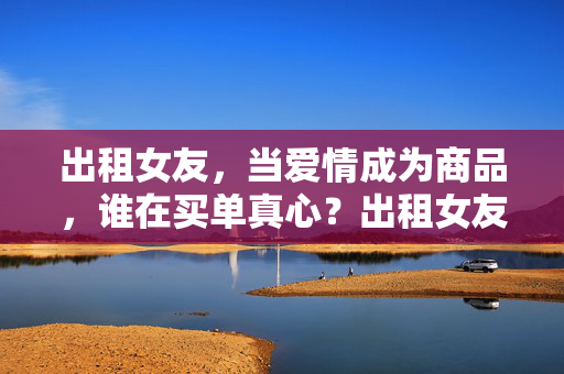 出租女友,当爱情成为商品,谁在买单真心?出租女友,爱情商品化,真心谁来买单? 出租女友,当爱情成为商品,谁在买单真心?出租女友,爱情商品化,真心谁来买单?