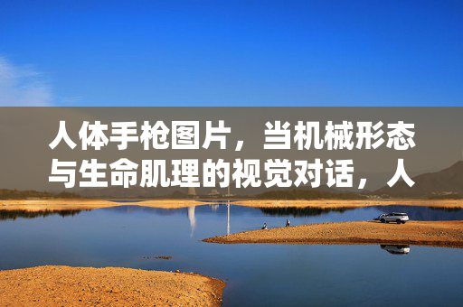 人体手枪图片,当机械形态与生命肌理的视觉对话,人体手枪,机械与生命肌理的视觉对话 人体手枪图片,当机械形态与生命肌理的视觉对话,人体手枪,机械与生命肌理的视觉对话