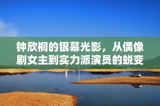 钟欣桐的银幕光影,从偶像剧女主到实力派演员的蜕变之路,钟欣桐,从偶像剧女主到实力派的银幕蜕变 钟欣桐的银幕光影,从偶像剧女主到实力派演员的蜕变之路,钟欣桐,从偶像剧女主到实力派的银幕蜕变