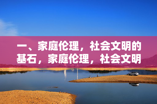 一、家庭伦理,社会文明的基石,家庭伦理,社会文明的基石 一、家庭伦理,社会文明的基石,家庭伦理,社会文明的基石