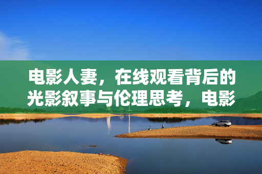 电影人妻,在线观看背后的光影叙事与伦理思考,电影人妻在线观看,光影叙事中的伦理省思 电影人妻,在线观看背后的光影叙事与伦理思考,电影人妻在线观看,光影叙事中的伦理省思